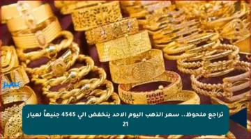 تراجع ملحوظ.. سعر الذهب اليوم الأحد ينخفض إلى 4545 جنيهاً لعيار 21